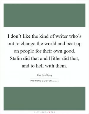 I don’t like the kind of writer who’s out to change the world and beat up on people for their own good. Stalin did that and Hitler did that, and to hell with them Picture Quote #1