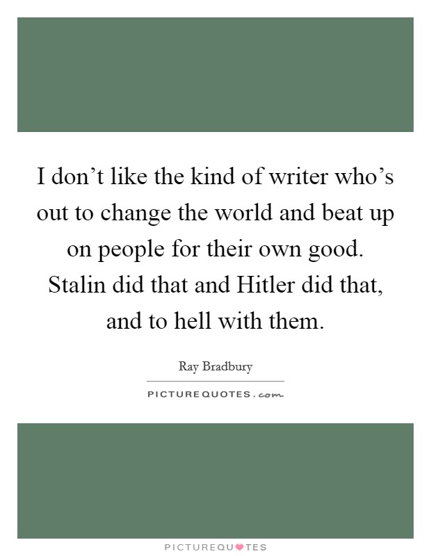 I don't like the kind of writer who's out to change the world and beat up on people for their own good. Stalin did that and Hitler did that, and to hell with them. Picture Quote #1