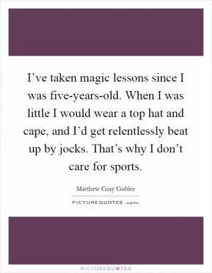 I’ve taken magic lessons since I was five-years-old. When I was little I would wear a top hat and cape, and I’d get relentlessly beat up by jocks. That’s why I don’t care for sports Picture Quote #1