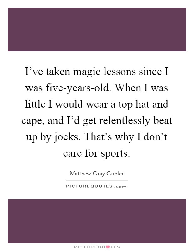 I've taken magic lessons since I was five-years-old. When I was little I would wear a top hat and cape, and I'd get relentlessly beat up by jocks. That's why I don't care for sports. Picture Quote #1