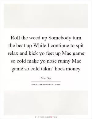 Roll the weed up Somebody turn the beat up While I continue to spit relax and kick yo feet up Mac game so cold make yo nose runny Mac game so cold takin’ hoes money Picture Quote #1