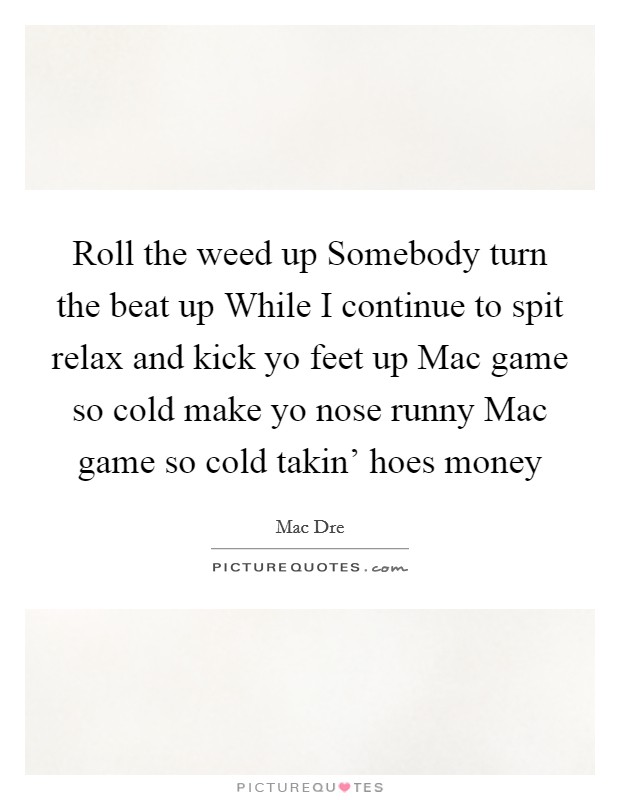 Roll the weed up Somebody turn the beat up While I continue to spit relax and kick yo feet up Mac game so cold make yo nose runny Mac game so cold takin' hoes money Picture Quote #1