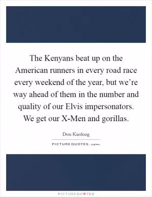 The Kenyans beat up on the American runners in every road race every weekend of the year, but we’re way ahead of them in the number and quality of our Elvis impersonators. We get our X-Men and gorillas Picture Quote #1