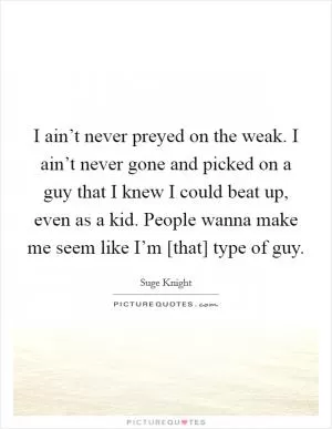 I ain’t never preyed on the weak. I ain’t never gone and picked on a guy that I knew I could beat up, even as a kid. People wanna make me seem like I’m [that] type of guy Picture Quote #1