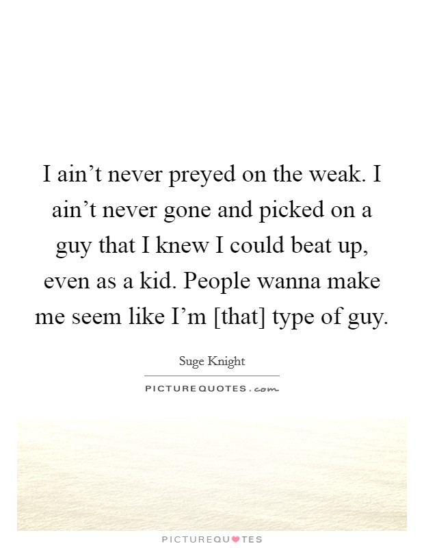 I ain't never preyed on the weak. I ain't never gone and picked on a guy that I knew I could beat up, even as a kid. People wanna make me seem like I'm [that] type of guy. Picture Quote #1