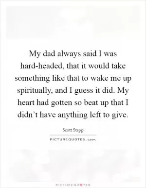 My dad always said I was hard-headed, that it would take something like that to wake me up spiritually, and I guess it did. My heart had gotten so beat up that I didn’t have anything left to give Picture Quote #1