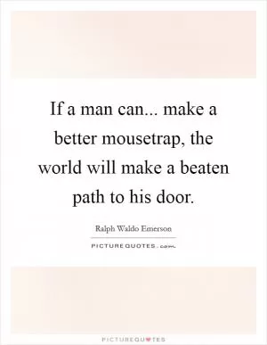 If a man can... make a better mousetrap, the world will make a beaten path to his door Picture Quote #1