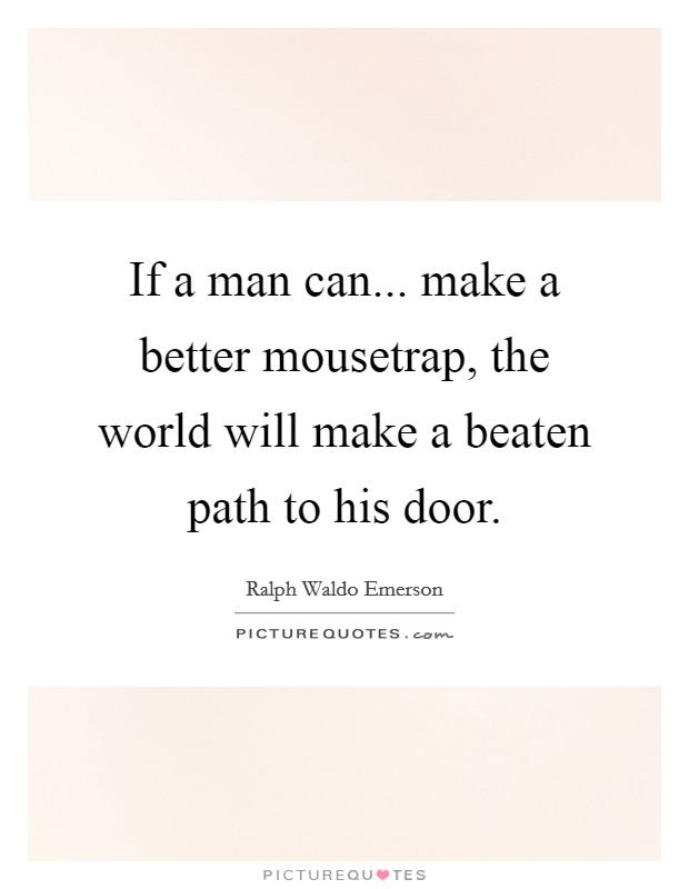 If a man can... make a better mousetrap, the world will make a beaten path to his door. Picture Quote #1
