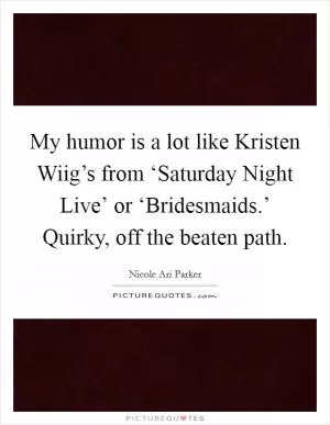 My humor is a lot like Kristen Wiig’s from ‘Saturday Night Live’ or ‘Bridesmaids.’ Quirky, off the beaten path Picture Quote #1
