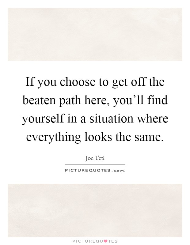 If you choose to get off the beaten path here, you'll find yourself in a situation where everything looks the same. Picture Quote #1