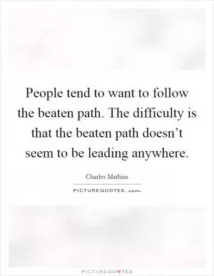 People tend to want to follow the beaten path. The difficulty is that the beaten path doesn’t seem to be leading anywhere Picture Quote #1