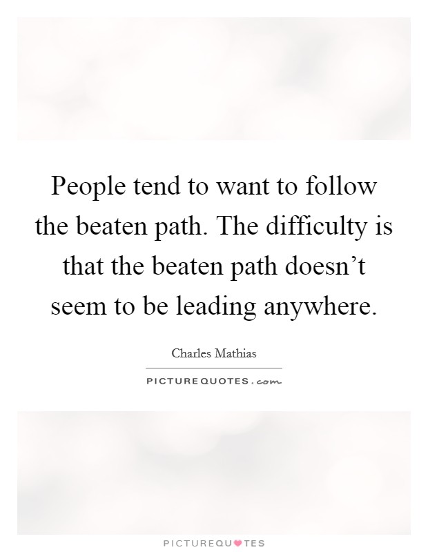 People tend to want to follow the beaten path. The difficulty is that the beaten path doesn't seem to be leading anywhere. Picture Quote #1