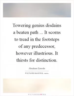 Towering genius disdains a beaten path ... It scorns to tread in the footsteps of any predecessor, however illustrious. It thirsts for distinction Picture Quote #1