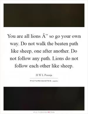 You are all lions Â” so go your own way. Do not walk the beaten path like sheep, one after another. Do not follow any path. Lions do not follow each other like sheep Picture Quote #1