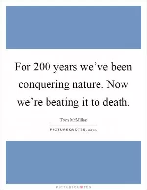 For 200 years we’ve been conquering nature. Now we’re beating it to death Picture Quote #1