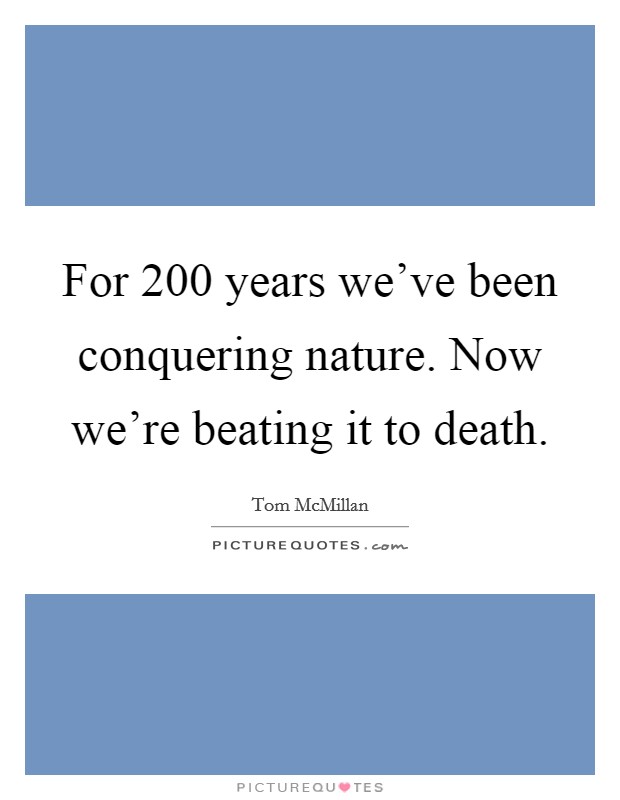 For 200 years we've been conquering nature. Now we're beating it to death. Picture Quote #1