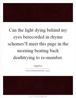 Can the light dying behind my eyes berecorded in rhyme schemes?I meet this page in the morning beating back deathtrying to re-member Picture Quote #1