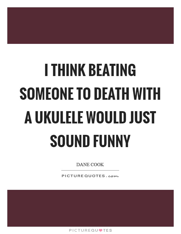 I think beating someone to death with a ukulele would just sound funny Picture Quote #1