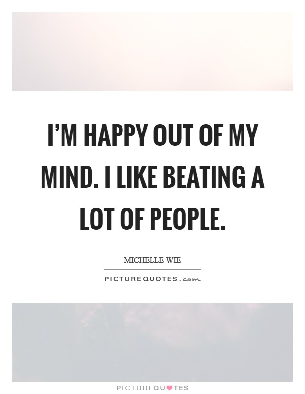 I'm happy out of my mind. I like beating a lot of people. Picture Quote #1