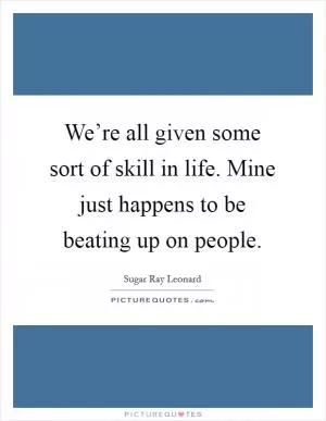We’re all given some sort of skill in life. Mine just happens to be beating up on people Picture Quote #1
