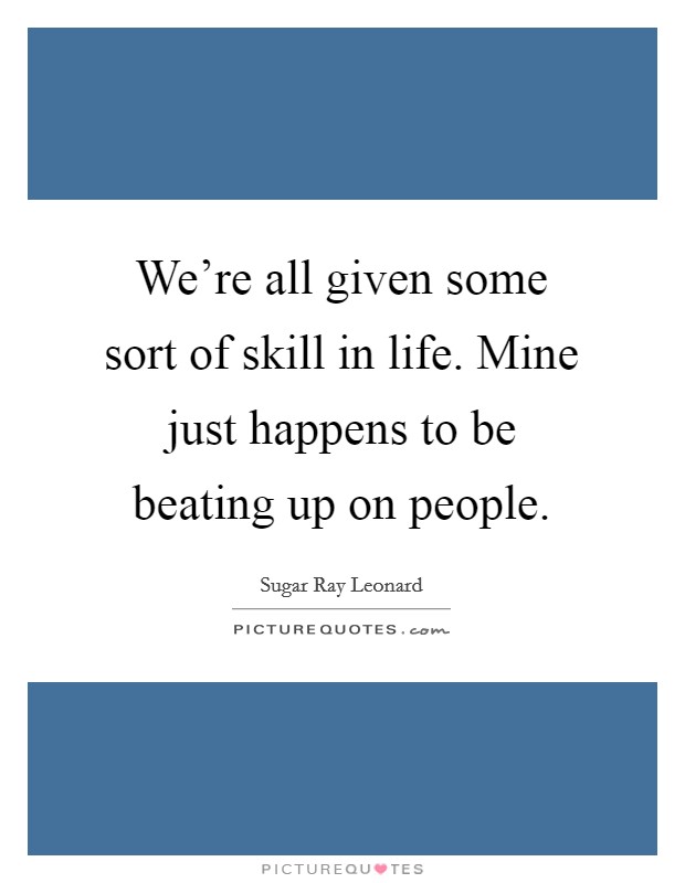 We're all given some sort of skill in life. Mine just happens to be beating up on people. Picture Quote #1