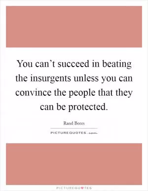 You can’t succeed in beating the insurgents unless you can convince the people that they can be protected Picture Quote #1