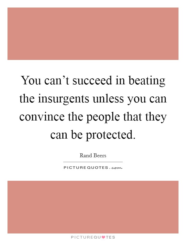 You can't succeed in beating the insurgents unless you can convince the people that they can be protected. Picture Quote #1