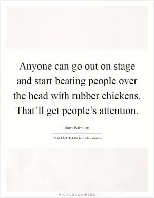 Anyone can go out on stage and start beating people over the head with rubber chickens. That’ll get people’s attention Picture Quote #1