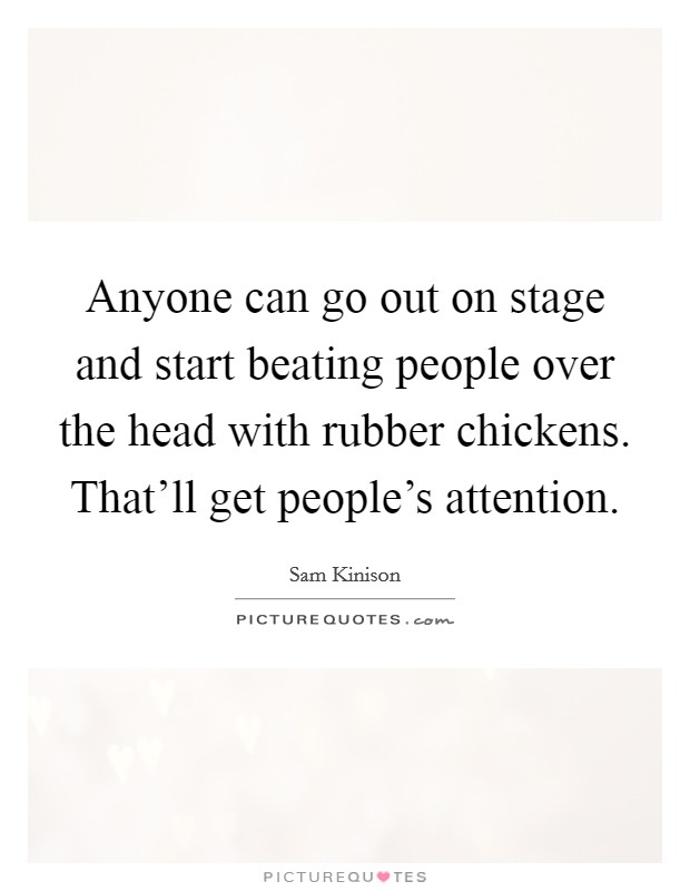 Anyone can go out on stage and start beating people over the head with rubber chickens. That'll get people's attention. Picture Quote #1