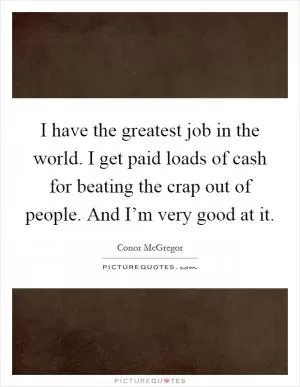 I have the greatest job in the world. I get paid loads of cash for beating the crap out of people. And I’m very good at it Picture Quote #1