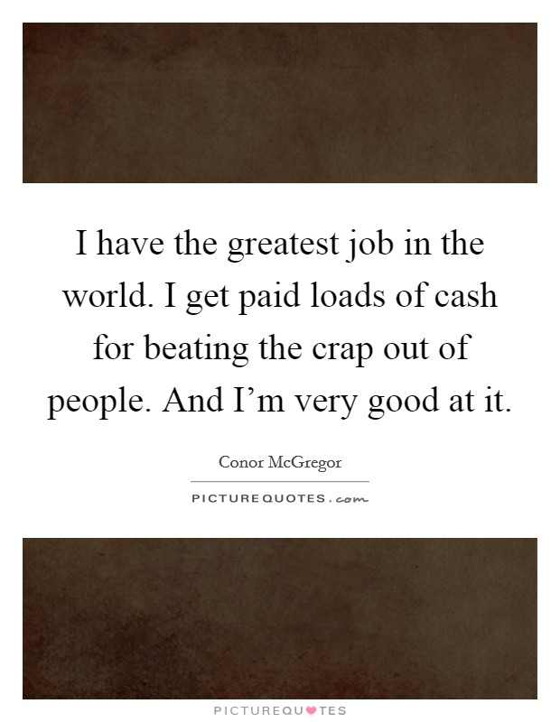 I have the greatest job in the world. I get paid loads of cash for beating the crap out of people. And I'm very good at it. Picture Quote #1