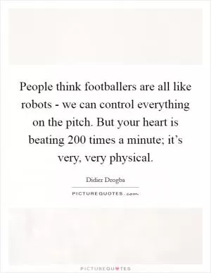 People think footballers are all like robots - we can control everything on the pitch. But your heart is beating 200 times a minute; it’s very, very physical Picture Quote #1