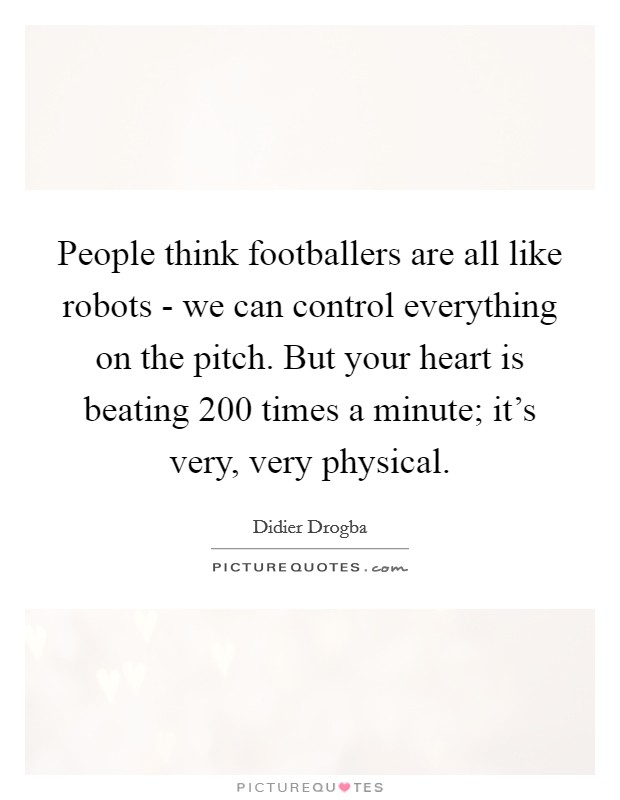 People think footballers are all like robots - we can control everything on the pitch. But your heart is beating 200 times a minute; it's very, very physical. Picture Quote #1