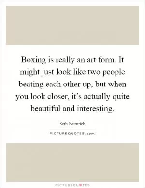 Boxing is really an art form. It might just look like two people beating each other up, but when you look closer, it’s actually quite beautiful and interesting Picture Quote #1