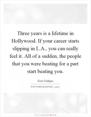 Three years is a lifetime in Hollywood. If your career starts slipping in L.A., you can really feel it. All of a sudden, the people that you were beating for a part start beating you Picture Quote #1