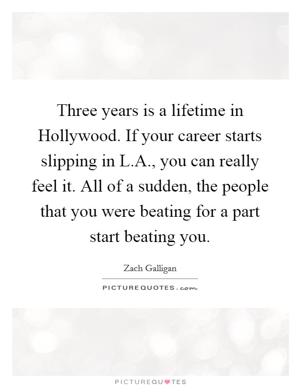 Three years is a lifetime in Hollywood. If your career starts slipping in L.A., you can really feel it. All of a sudden, the people that you were beating for a part start beating you. Picture Quote #1