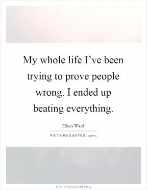 My whole life I’ve been trying to prove people wrong. I ended up beating everything Picture Quote #1