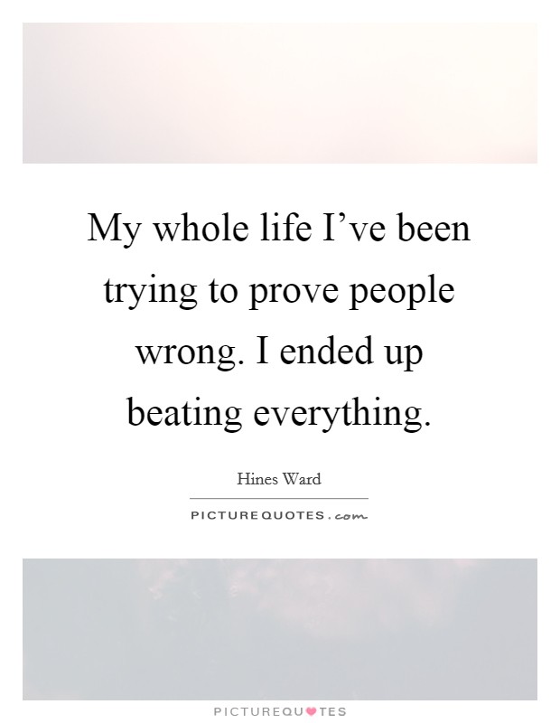 My whole life I’ve been trying to prove people wrong. I ended up beating everything Picture Quote #1