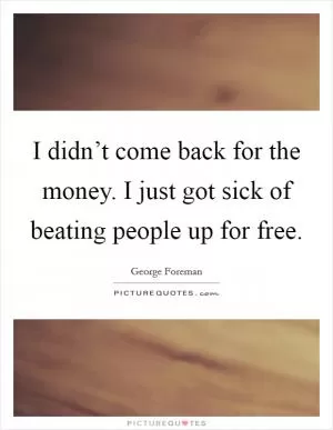 I didn’t come back for the money. I just got sick of beating people up for free Picture Quote #1