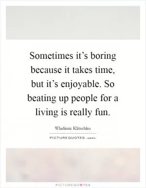 Sometimes it’s boring because it takes time, but it’s enjoyable. So beating up people for a living is really fun Picture Quote #1