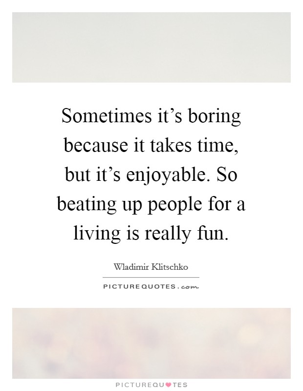 Sometimes it's boring because it takes time, but it's enjoyable. So beating up people for a living is really fun. Picture Quote #1