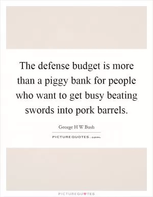 The defense budget is more than a piggy bank for people who want to get busy beating swords into pork barrels Picture Quote #1