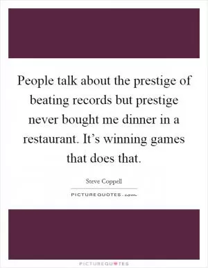 People talk about the prestige of beating records but prestige never bought me dinner in a restaurant. It’s winning games that does that Picture Quote #1