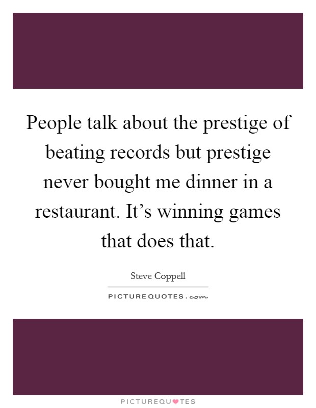 People talk about the prestige of beating records but prestige never bought me dinner in a restaurant. It's winning games that does that. Picture Quote #1