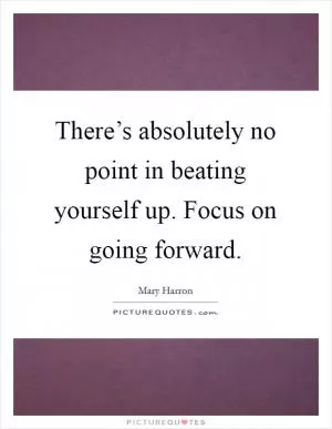 There’s absolutely no point in beating yourself up. Focus on going forward Picture Quote #1