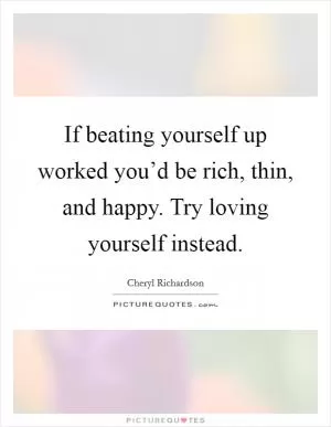 If beating yourself up worked you’d be rich, thin, and happy. Try loving yourself instead Picture Quote #1