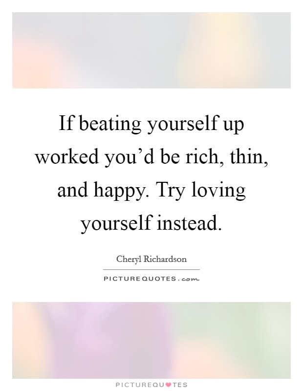 If beating yourself up worked you'd be rich, thin, and happy. Try loving yourself instead. Picture Quote #1