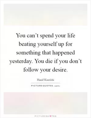 You can’t spend your life beating yourself up for something that happened yesterday. You die if you don’t follow your desire Picture Quote #1