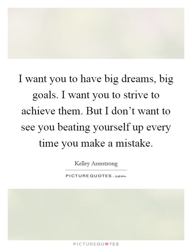 I want you to have big dreams, big goals. I want you to strive to achieve them. But I don't want to see you beating yourself up every time you make a mistake. Picture Quote #1