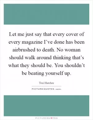 Let me just say that every cover of every magazine I’ve done has been airbrushed to death. No woman should walk around thinking that’s what they should be. You shouldn’t be beating yourself up Picture Quote #1